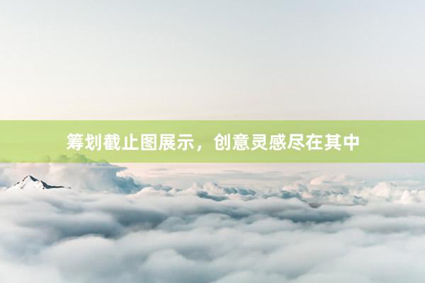 筹划截止图展示,创意灵感尽在其中