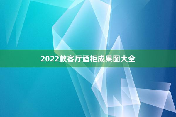 2022款客厅酒柜成果图大全